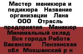 Мастер  маникюра и педикюра › Название организации ­ Лана, ООО › Отрасль предприятия ­ Маникюр › Минимальный оклад ­ 1 - Все города Работа » Вакансии   . Пензенская обл.,Мокшанский р-н